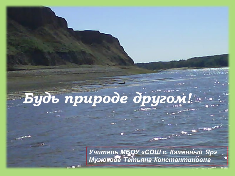 Будь природе другом! Учитель МБОУ «СОШ с. Каменный Яр» Музюкова Татьяна Константиновна